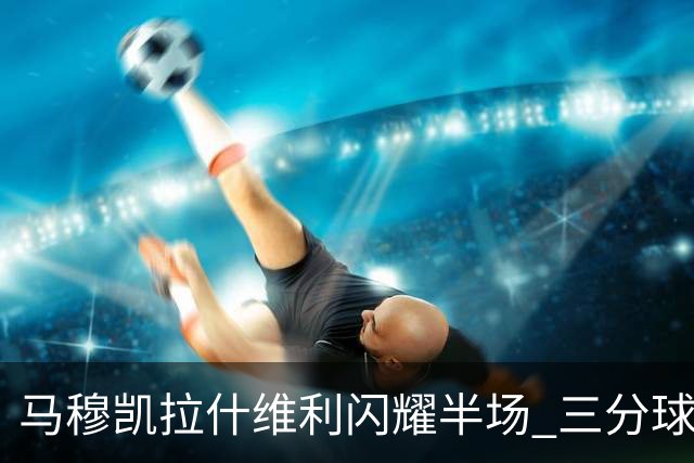 马穆凯拉什维利闪耀半场 三分球精准制胜砍下13分